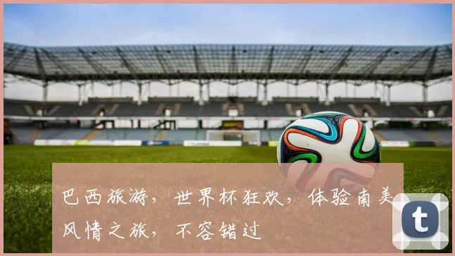 巴西旅游，世界杯狂欢，体验南美风情之旅，不容错过