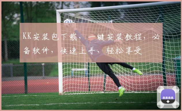 KK安装包下载，一键安装教程，必备软件，快速上手，轻松享受