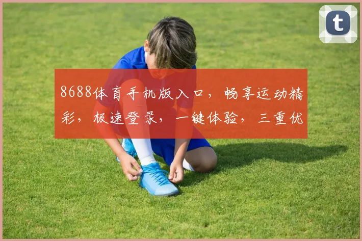 8688体育手机版入口，畅享运动精彩，极速登录，一键体验，三重优惠，不容错过