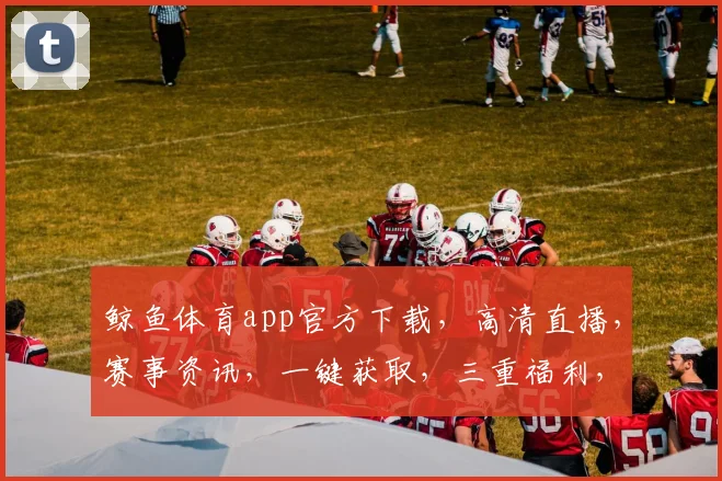 鲸鱼体育app官方下载，高清直播，赛事资讯，一键获取，三重福利，不容错过