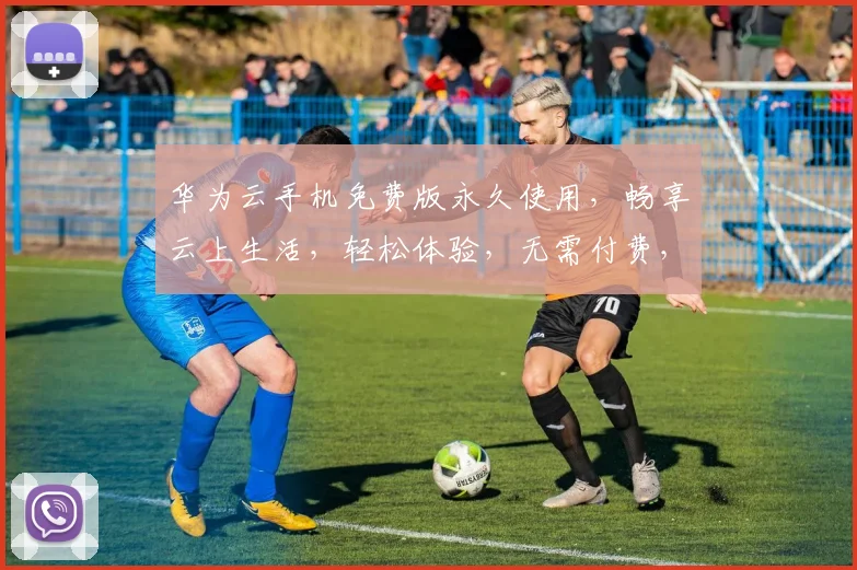华为云手机免费版永久使用，畅享云上生活，轻松体验，无需付费，畅享无忧