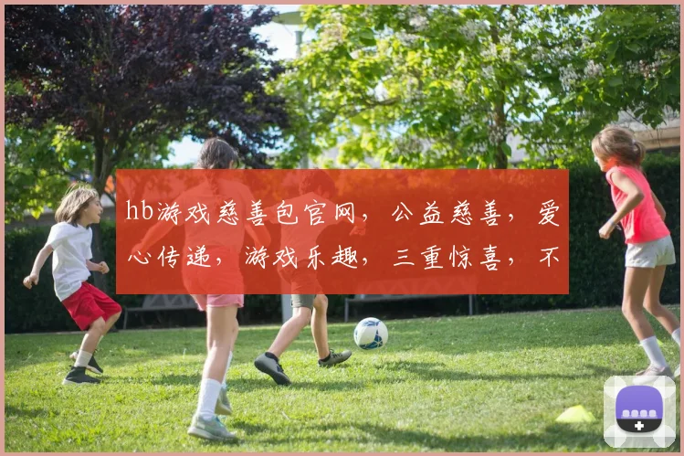 hb游戏慈善包官网，公益慈善，爱心传递，游戏乐趣，三重惊喜，不容错过