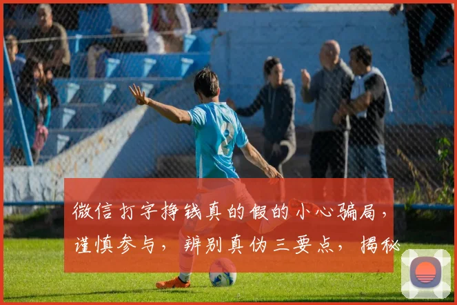 微信打字挣钱真的假的小心骗局，谨慎参与，辨别真伪三要点，揭秘