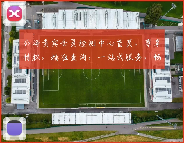 公海贵宾会员检测中心首页，尊享特权，精准查询，一站式服务，畅享无忧体验，三重保障，会员必看