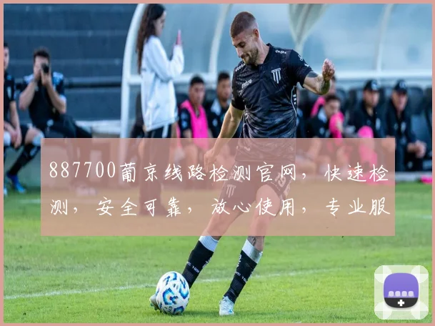 887700葡京线路检测官网，快速检测，安全可靠，放心使用，专业服务