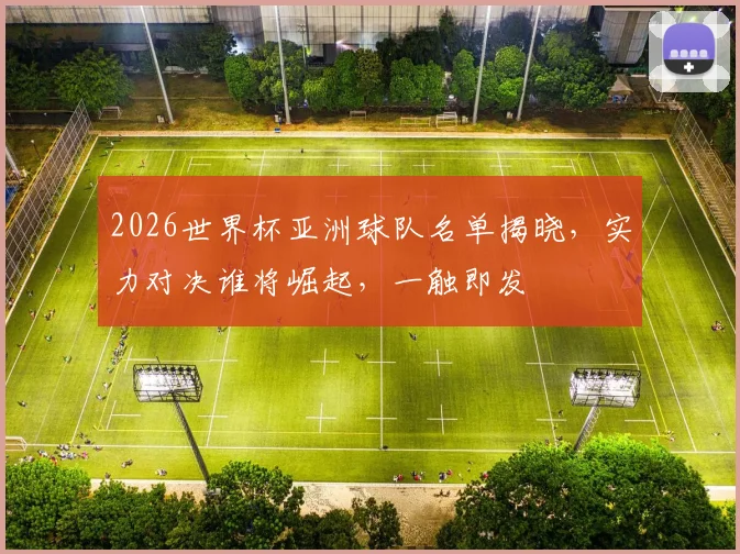 2026世界杯亚洲球队名单揭晓，实力对决谁将崛起，一触即发