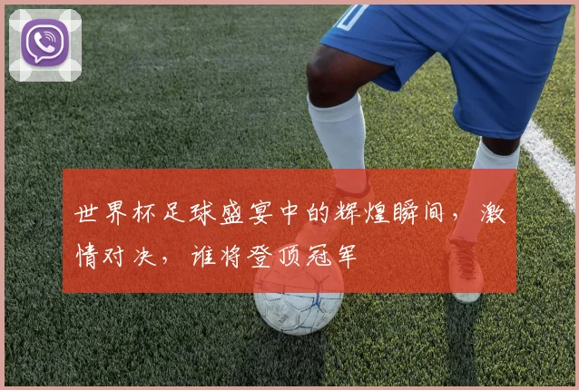 世界杯足球盛宴中的辉煌瞬间，激情对决，谁将登顶冠军