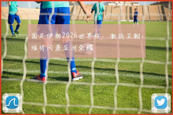 国足伊朗2026世界杯，激战正酣，谁将问鼎亚洲荣耀