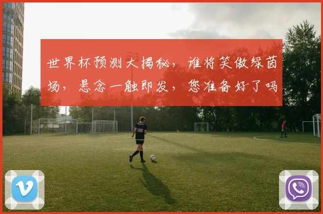 世界杯预测大揭秘，谁将笑傲绿茵场，悬念一触即发，您准备好了吗