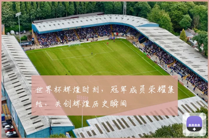 世界杯辉煌时刻，冠军成员荣耀集结，共创辉煌历史瞬间