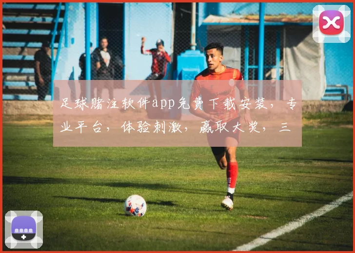 足球赌注软件app免费下载安装，专业平台，体验刺激，赢取大奖，三步轻松拥有
