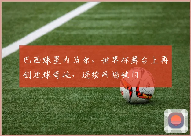 巴西球星内马尔，世界杯舞台上再创进球奇迹，连续两场破门