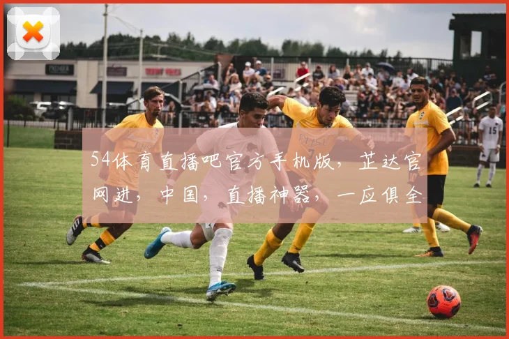 54体育直播吧官方手机版，芷达官网进，中国，直播神器，一应俱全，不容错过