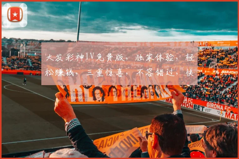 大发彩神lV免费版，独家体验，轻松赚钱，三重惊喜，不容错过，快来加入