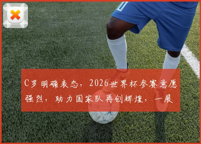 C罗明确表态，2026世界杯参赛意愿强烈，助力国家队再创辉煌，一展足球风采