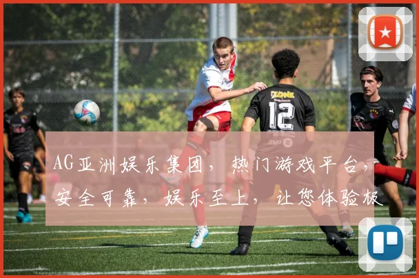 AG亚洲娱乐集团，热门游戏平台，安全可靠，娱乐至上，让您体验极致娱乐享受，赢取丰厚大奖