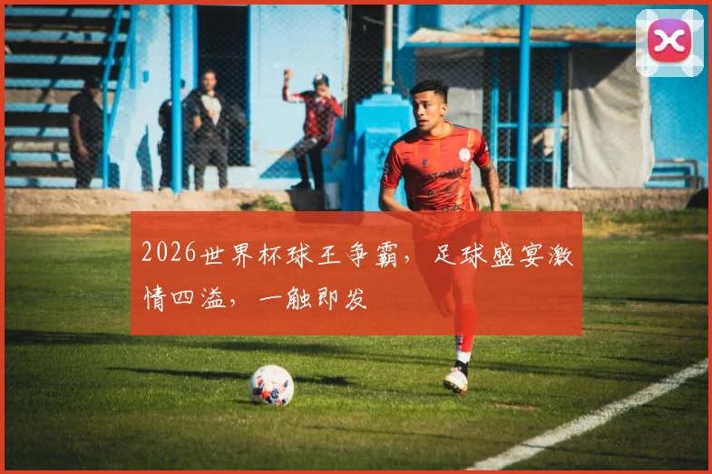 2026世界杯球王争霸，足球盛宴激情四溢，一触即发