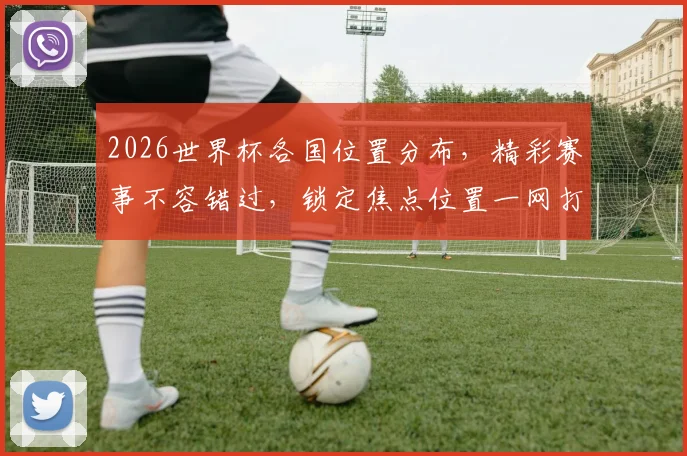 2026世界杯各国位置分布，精彩赛事不容错过，锁定焦点位置一网打尽